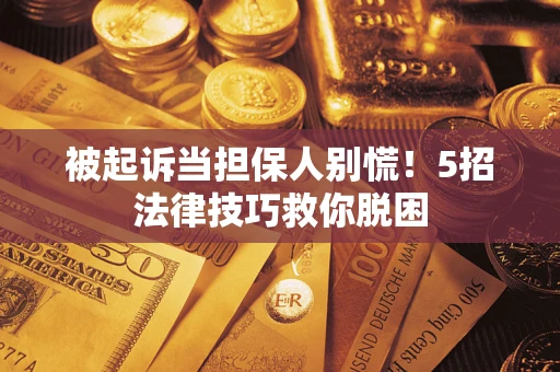 武汉被起诉当担保人别慌！5招法律技巧救你脱困