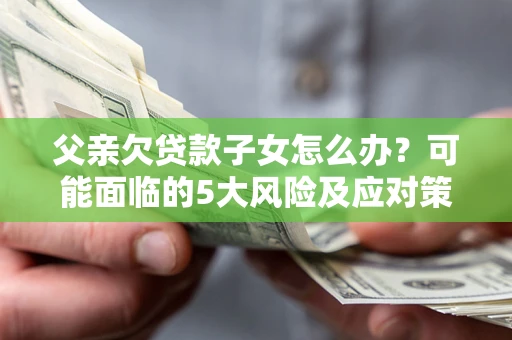 武汉父亲欠贷款子女怎么办?可能面临的5大风险及应对策略 武汉父亲欠贷款子女怎么办?可能面临的5大风险及应对策略