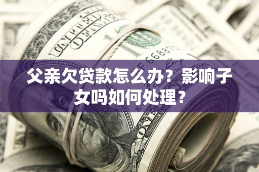 武汉父亲欠贷款怎么办？影响子女吗如何处理？