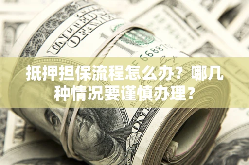武汉抵押担保流程怎么办？哪几种情况要谨慎办理？