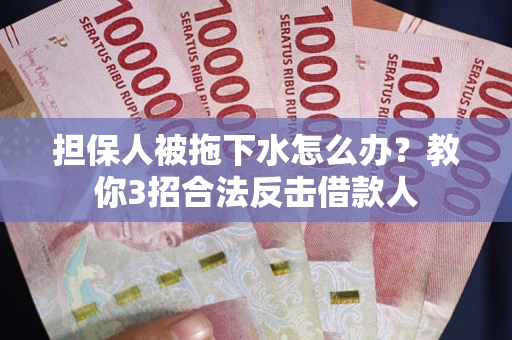 武汉担保人被拖下水怎么办？教你3招合法反击借款人