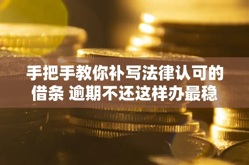武汉手把手教你补写法律认可的借条 逾期不还这样办最稳妥