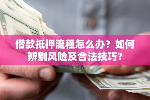 武汉借款抵押流程怎么办？如何辨别风险及合法技巧？