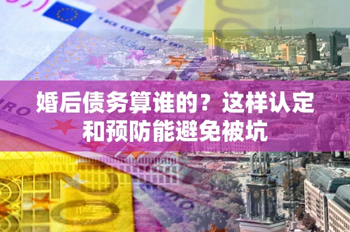 武汉婚后债务算谁的？这样认定和预防能避免被坑