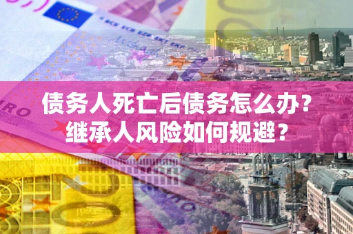 武汉债务人死亡后债务怎么办？继承人风险如何规避？