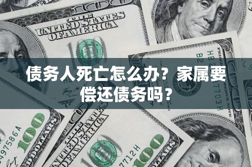武汉债务人死亡怎么办？家属要偿还债务吗？