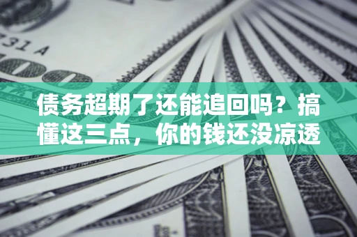武汉债务超期了还能追回吗？搞懂这三点，你的钱还没凉透