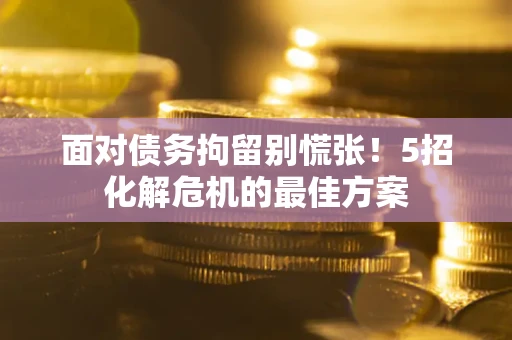 武汉面对债务拘留别慌张！5招化解危机的最佳方案