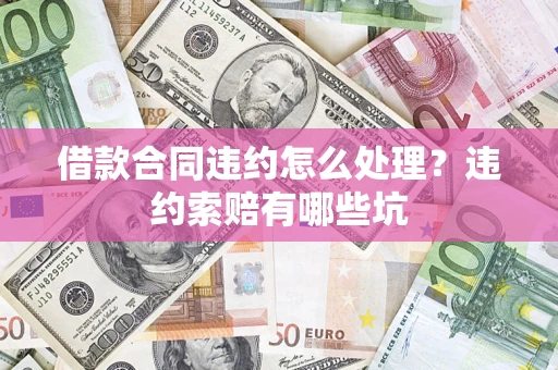 武汉借款合同违约怎么处理？违约索赔有哪些坑