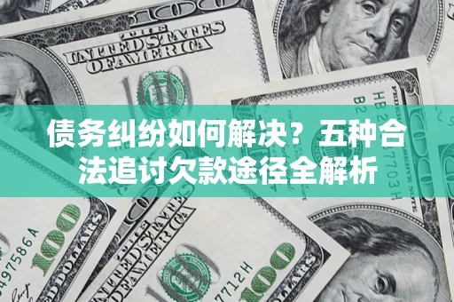 武汉债务纠纷如何解决？五种合法追讨欠款途径全解析