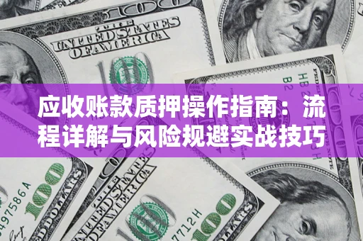 武汉应收账款质押操作指南:流程详解与风险规避实战技巧 武汉应收账款质押操作指南:流程详解与风险规避实战技巧