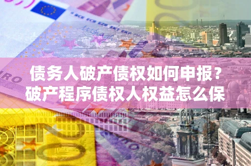 武汉债务人破产债权如何申报？破产程序债权人权益怎么保障？