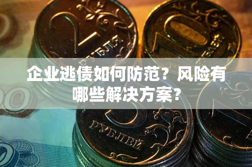武汉企业逃债如何防范？风险有哪些解决方案？