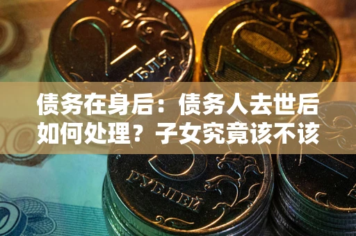 武汉债务在身后：债务人去世后如何处理？子女究竟该不该还钱？