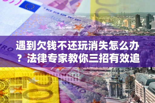 武汉遇到欠钱不还玩消失怎么办？法律专家教你三招有效追债！