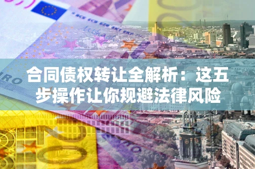 武汉合同债权转让全解析：这五步操作让你规避法律风险