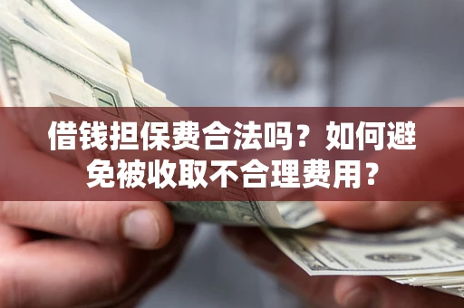 武汉借钱担保费合法吗？如何避免被收取不合理费用？