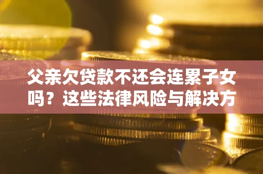 武汉父亲欠贷款不还会连累子女吗？这些法律风险与解决方法要早知道！