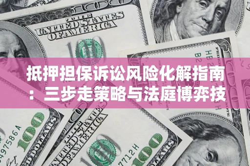 武汉抵押担保诉讼风险化解指南：三步走策略与法庭博弈技巧