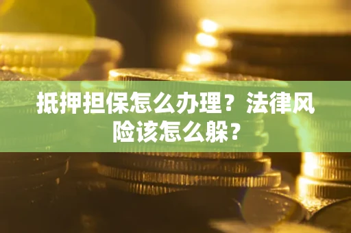 武汉抵押担保怎么办理？法律风险该怎么躲？