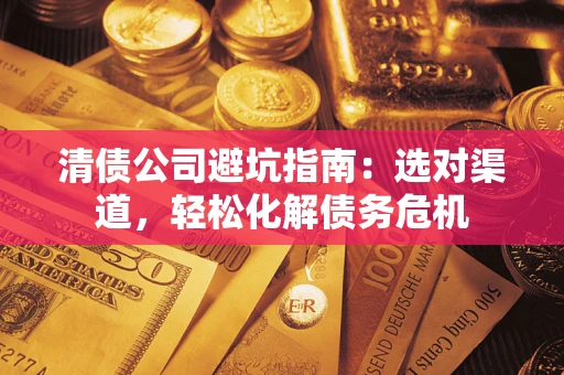 武汉清债公司避坑指南：选对渠道，轻松化解债务危机