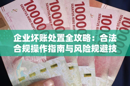 武汉企业坏账处置全攻略：合法合规操作指南与风险规避技巧解析