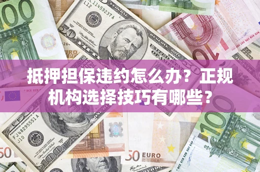 武汉抵押担保违约怎么办？正规机构选择技巧有哪些？