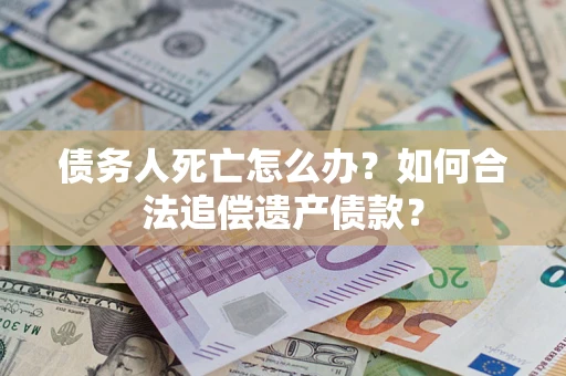 武汉债务人死亡怎么办？如何合法追偿遗产债款？