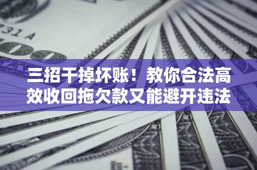 武汉三招干掉坏账！教你合法高效收回拖欠款又能避开违法雷区