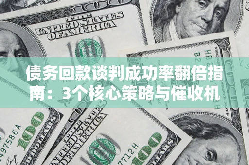 武汉债务回款谈判成功率翻倍指南：3个核心策略与催收机构避坑法则