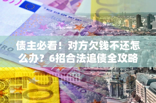 武汉债主必看！对方欠钱不还怎么办？6招合法追债全攻略