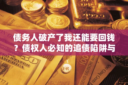 武汉债务人破产了我还能要回钱？债权人必知的追债陷阱与破局之道