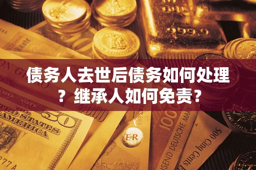 武汉债务人去世后债务如何处理？继承人如何免责？