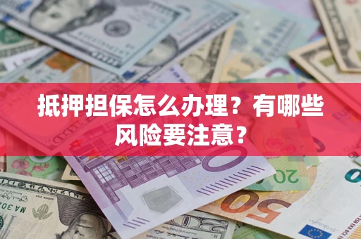 武汉抵押担保怎么办理？有哪些风险要注意？