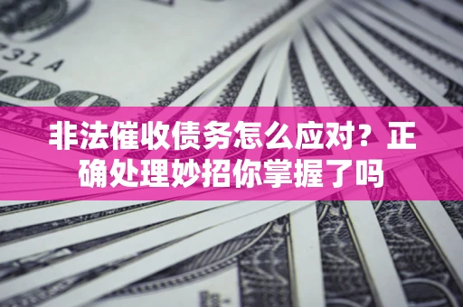 武汉非法催收债务怎么应对？正确处理妙招你掌握了吗