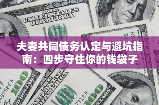 武汉夫妻共同债务认定与避坑指南：四步守住你的钱袋子