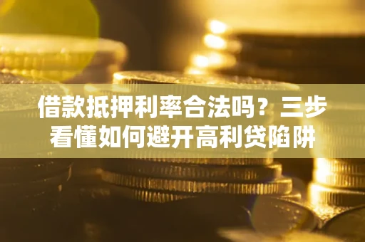武汉借款抵押利率合法吗？三步看懂如何避开高利贷陷阱