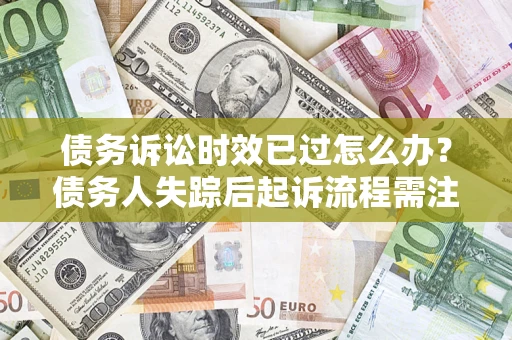 武汉债务诉讼时效已过怎么办？债务人失踪后起诉流程需注意什么？
