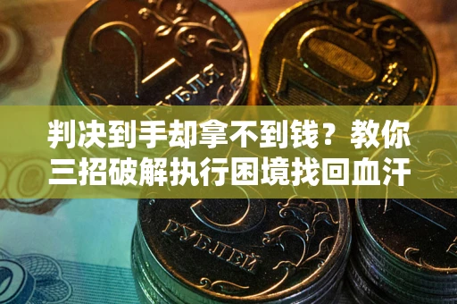 武汉判决到手却拿不到钱？教你三招破解执行困境找回血汗钱
