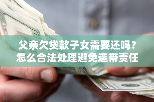 武汉父亲欠贷款子女需要还吗？怎么合法处理避免连带责任？