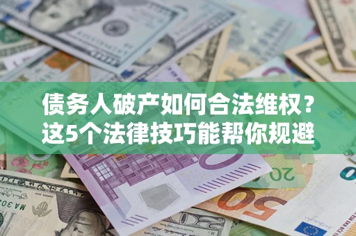 武汉债务人破产如何合法维权？这5个法律技巧能帮你规避风险