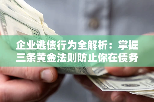 武汉企业逃债行为全解析：掌握三条黄金法则防止你在债务乱局中“踩雷”
