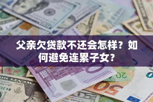 武汉父亲欠贷款不还会怎样？如何避免连累子女？