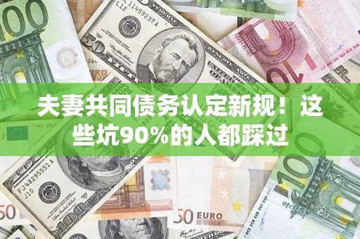 武汉夫妻共同债务认定新规！这些坑90%的人都踩过