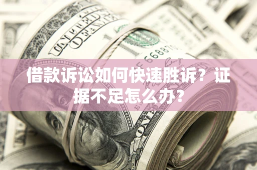 武汉借款诉讼如何快速胜诉？证据不足怎么办？