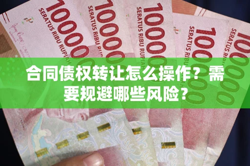武汉合同债权转让怎么操作？需要规避哪些风险？