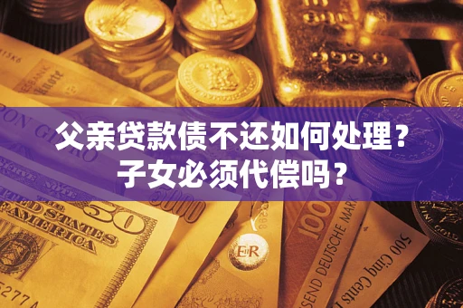 武汉父亲贷款债不还如何处理？子女必须代偿吗？