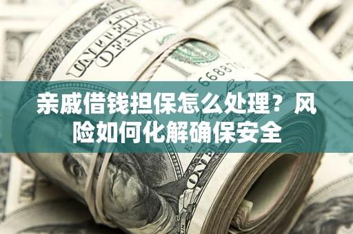 武汉亲戚借钱担保怎么处理？风险如何化解确保安全