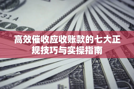 武汉高效催收应收账款的七大正规技巧与实操指南