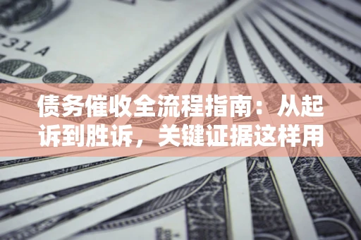 武汉债务催收全流程指南：从起诉到胜诉，关键证据这样用
